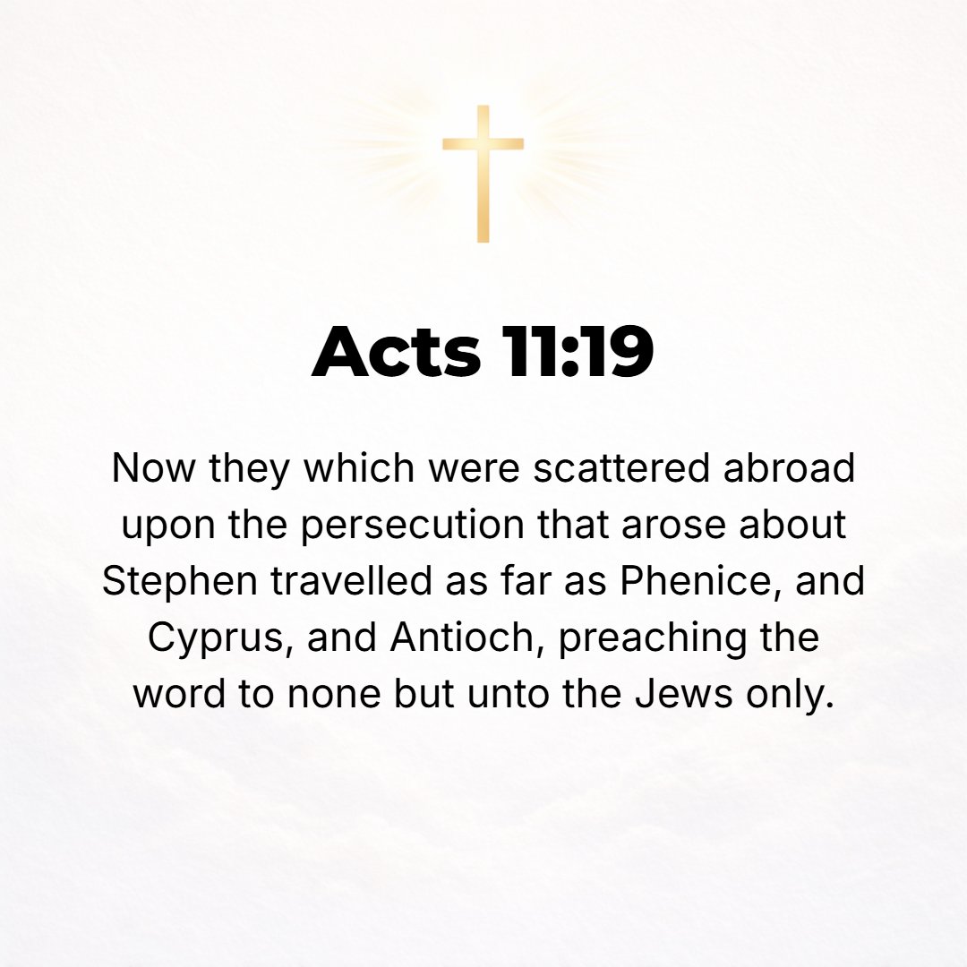 Acts 11:19 - Meanwhile those who were scattered because of the persecution that arose in connection with Stephen had traveled as far away as Phoenicia and Cyprus and Anti...
