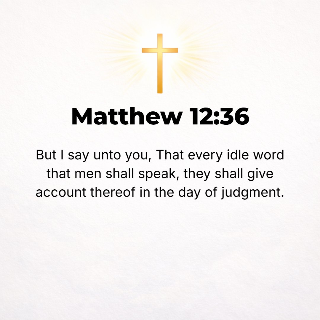 Matthew 12:36 - But I tell you, on the day of judgment men will have to give account for every idle (inoperative, nonworking) word they speak.