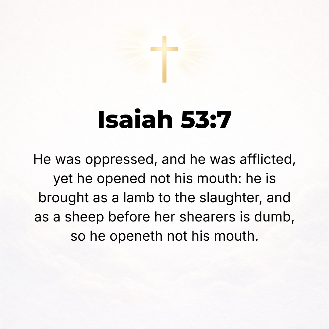 Isaiah 53:7 - He was oppressed, [yet when] He was afflicted, He was submissive and opened not His mouth; like a lamb that is led to the slaughter, and as a sheep before he...