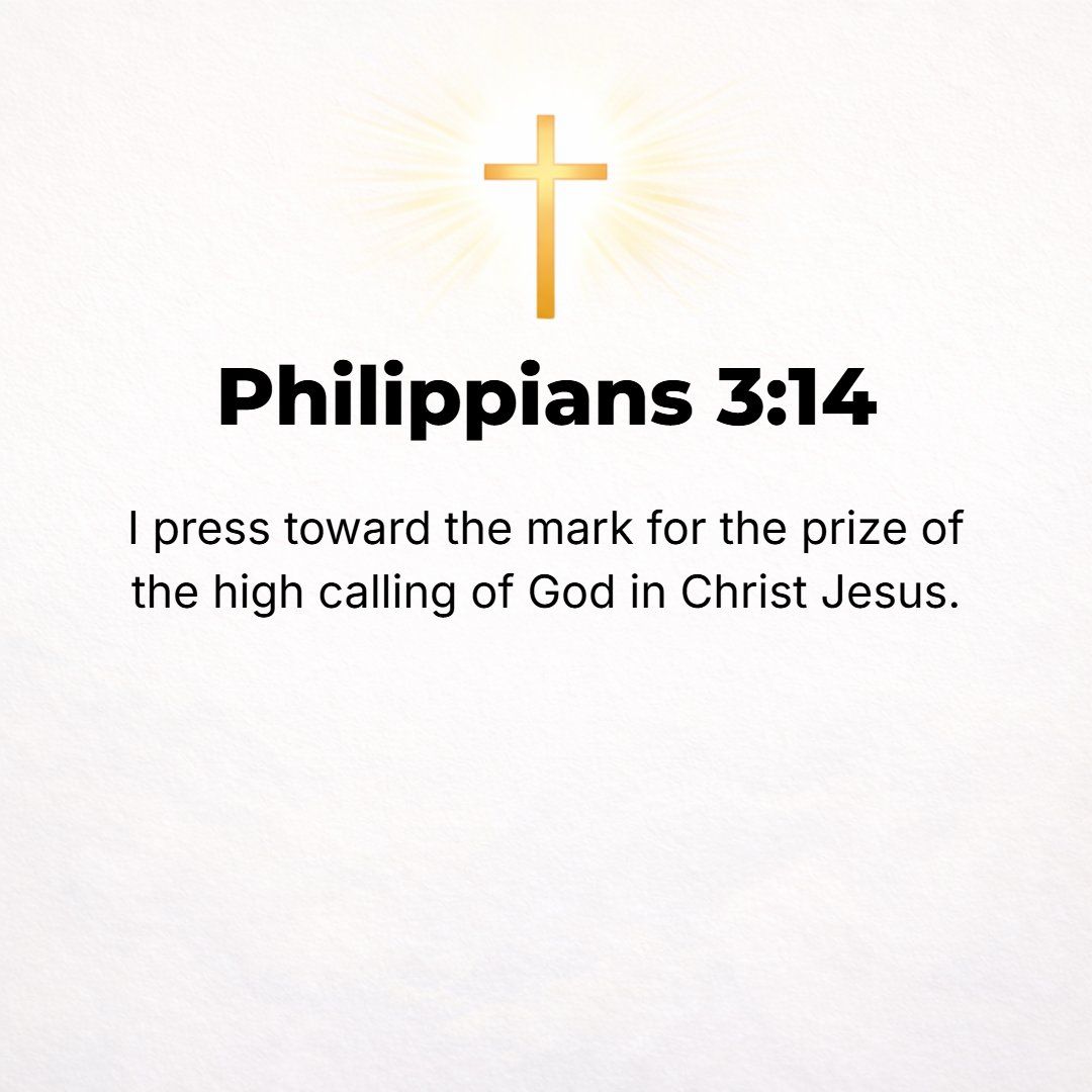 Philippians 3:14 - I press on toward the goal to win the [supreme and heavenly] prize to which God in Christ Jesus is calling us upward.