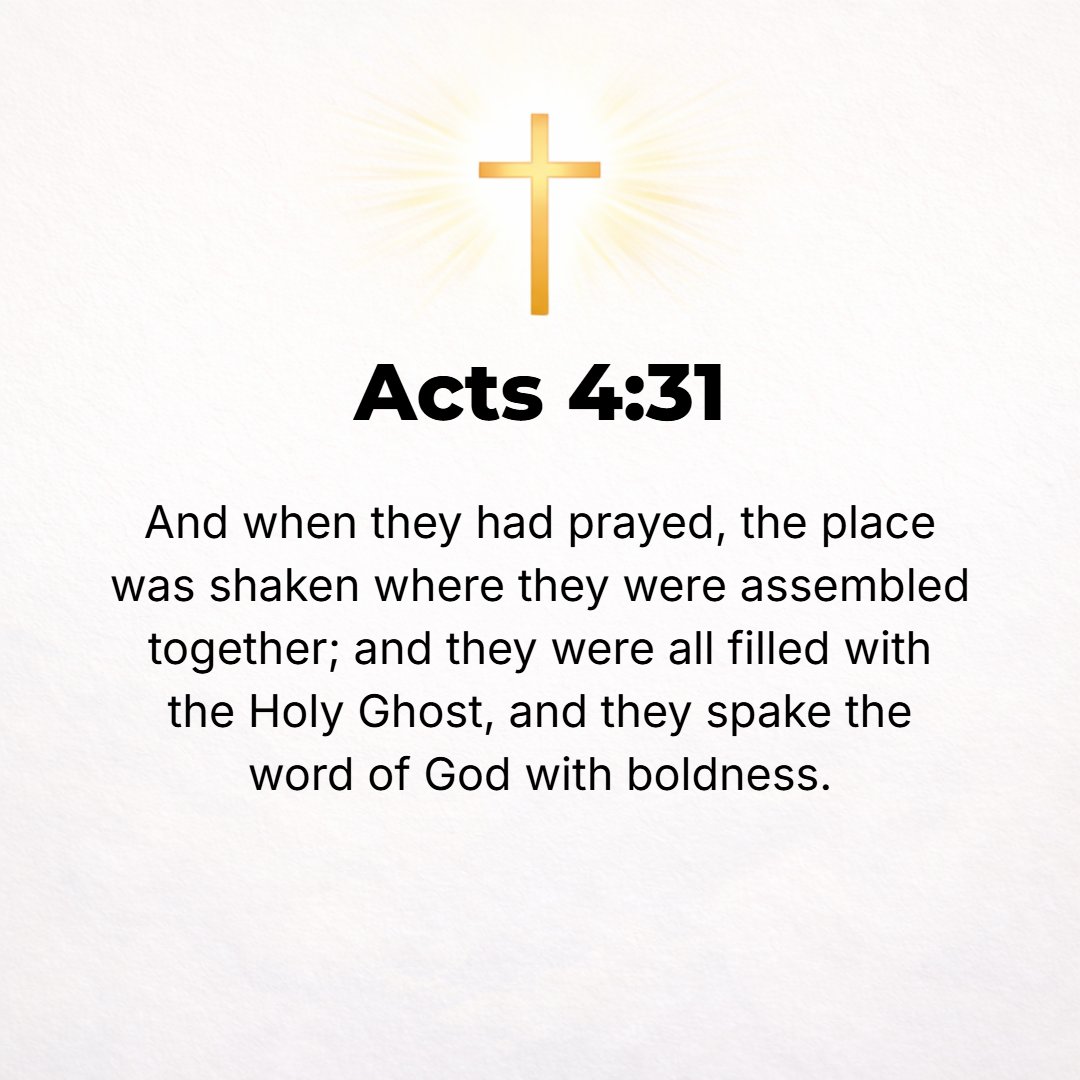 Acts 4:31 - And when they had prayed, the place in which they were assembled was shaken; and they were all filled with the Holy Spirit, and they continued to speak the W...