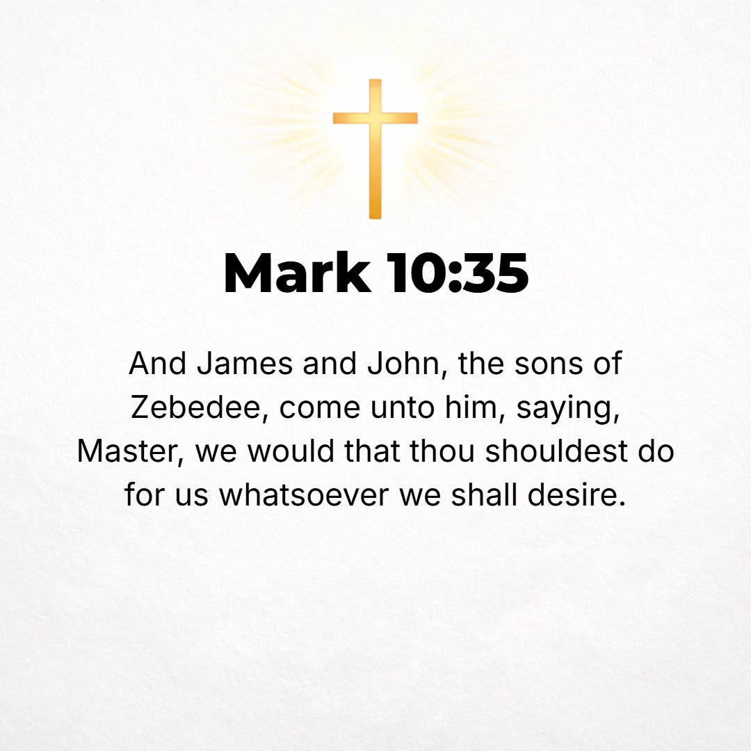 Mark 10:35 - And James and John, the sons of Zebedee, approached Him and said to Him, Teacher, we desire You to do for us whatever we ask of You.