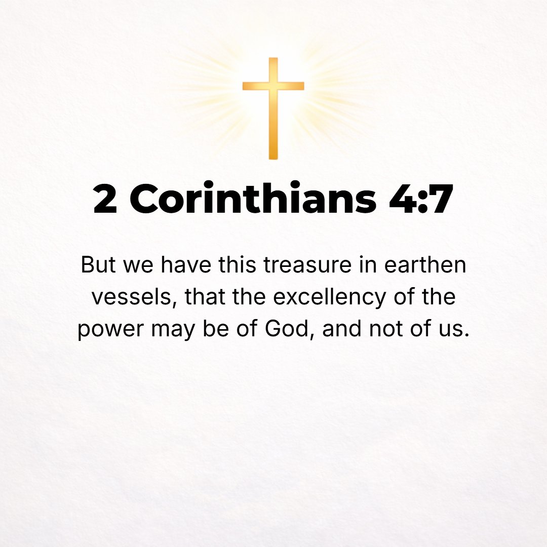 2 Corinthians 4:7 - However, we possess this precious treasure [the divine Light of the Gospel] in [frail, human] vessels of earth, that the grandeur and exceeding greatness of ...