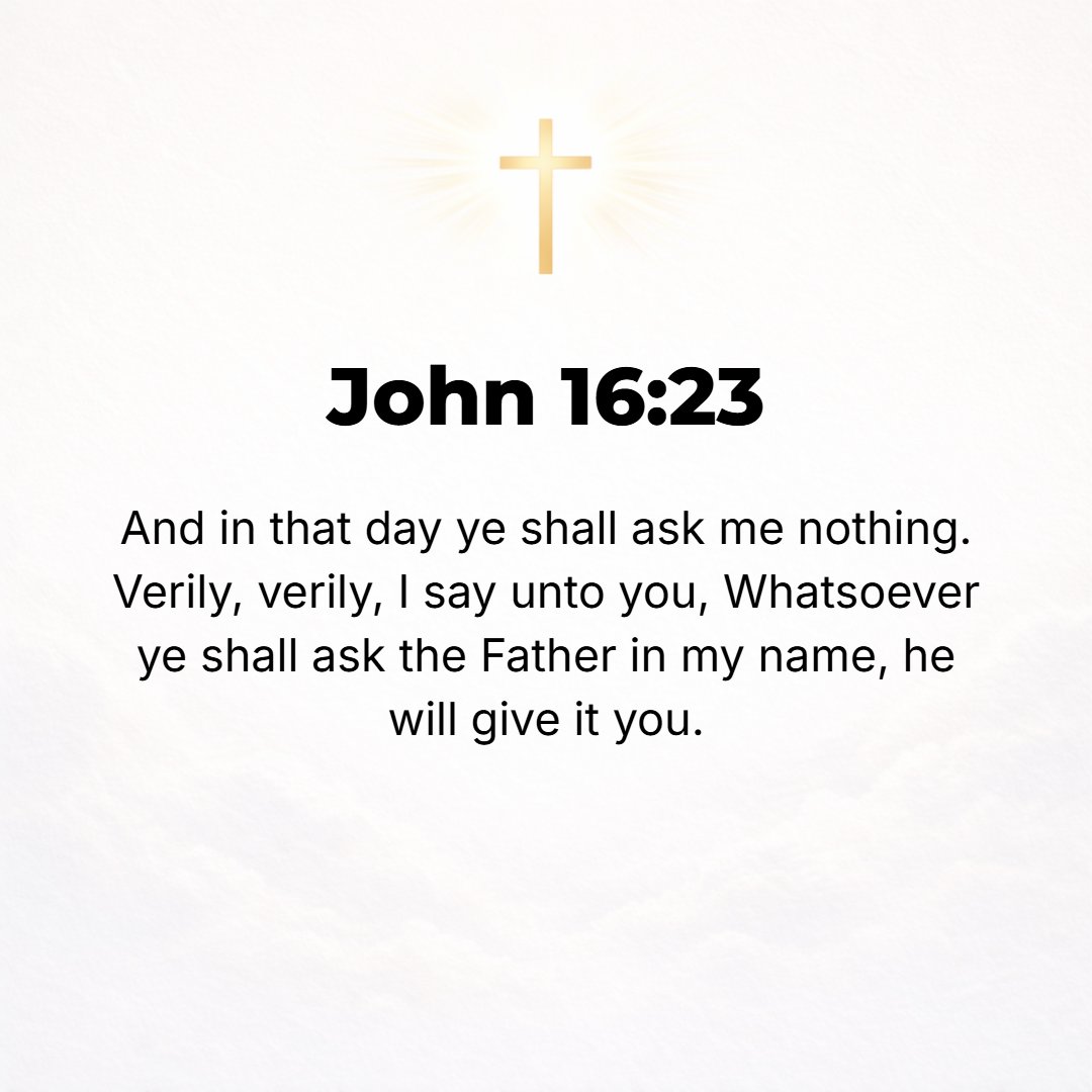 John 16:23 - And when that time comes, you will ask nothing of Me [you will need to ask Me no questions]. I assure you, most solemnly I tell you, that My Father will gran...
