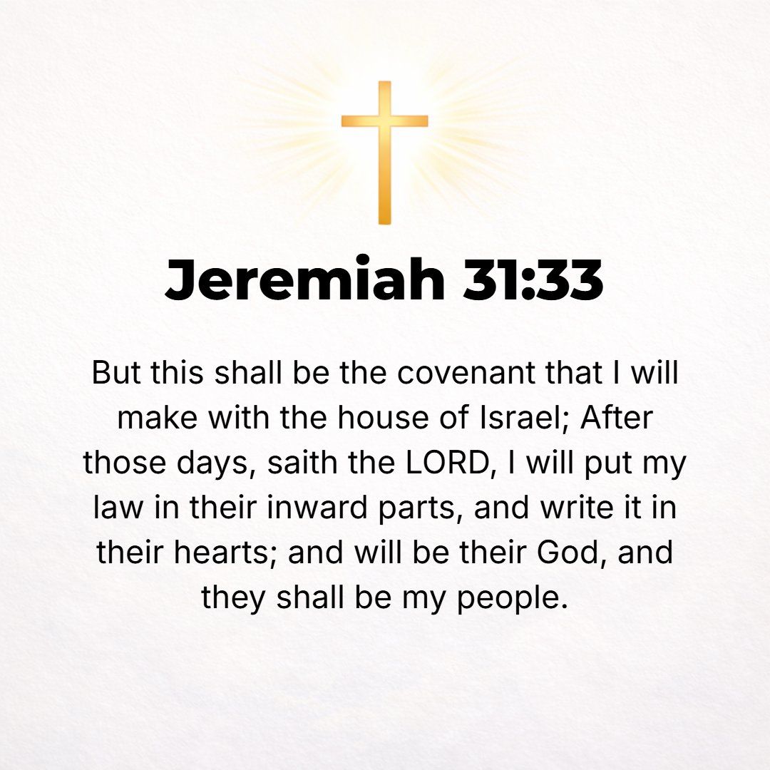 Jeremiah 31:33 - But this is the covenant which I will make with the house of Israel: After those days, says the Lord, I will put My law within them, and on their hearts will...