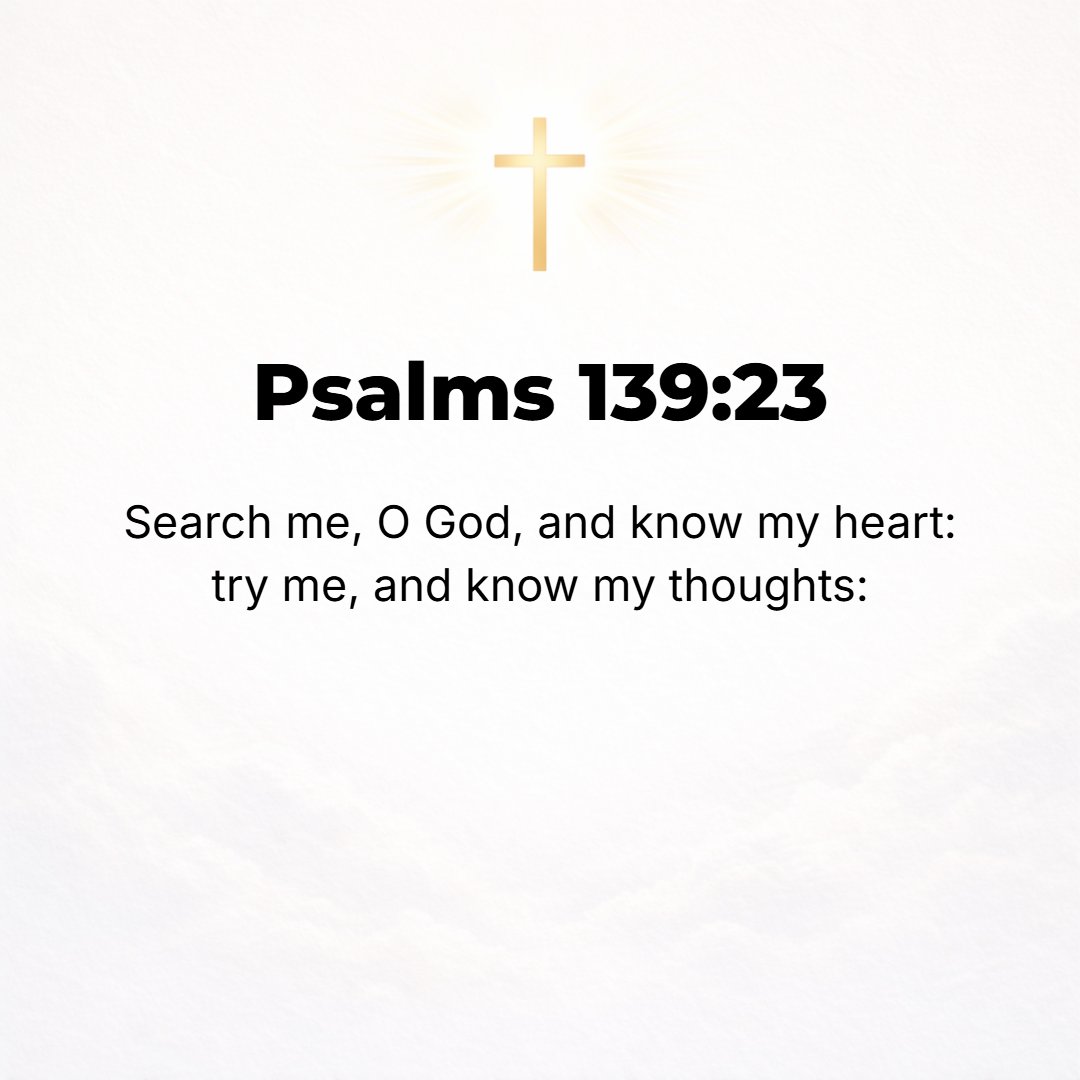 Psalms 139:23 - Search me [thoroughly], O God, and know my heart! Try me and know my thoughts!