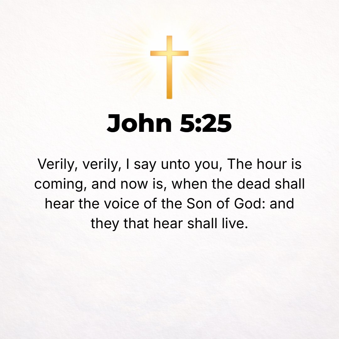 John 5:25 - Believe Me when I assure you, most solemnly I tell you, the time is coming and is here now when the dead shall hear the voice of the Son of God and those who...