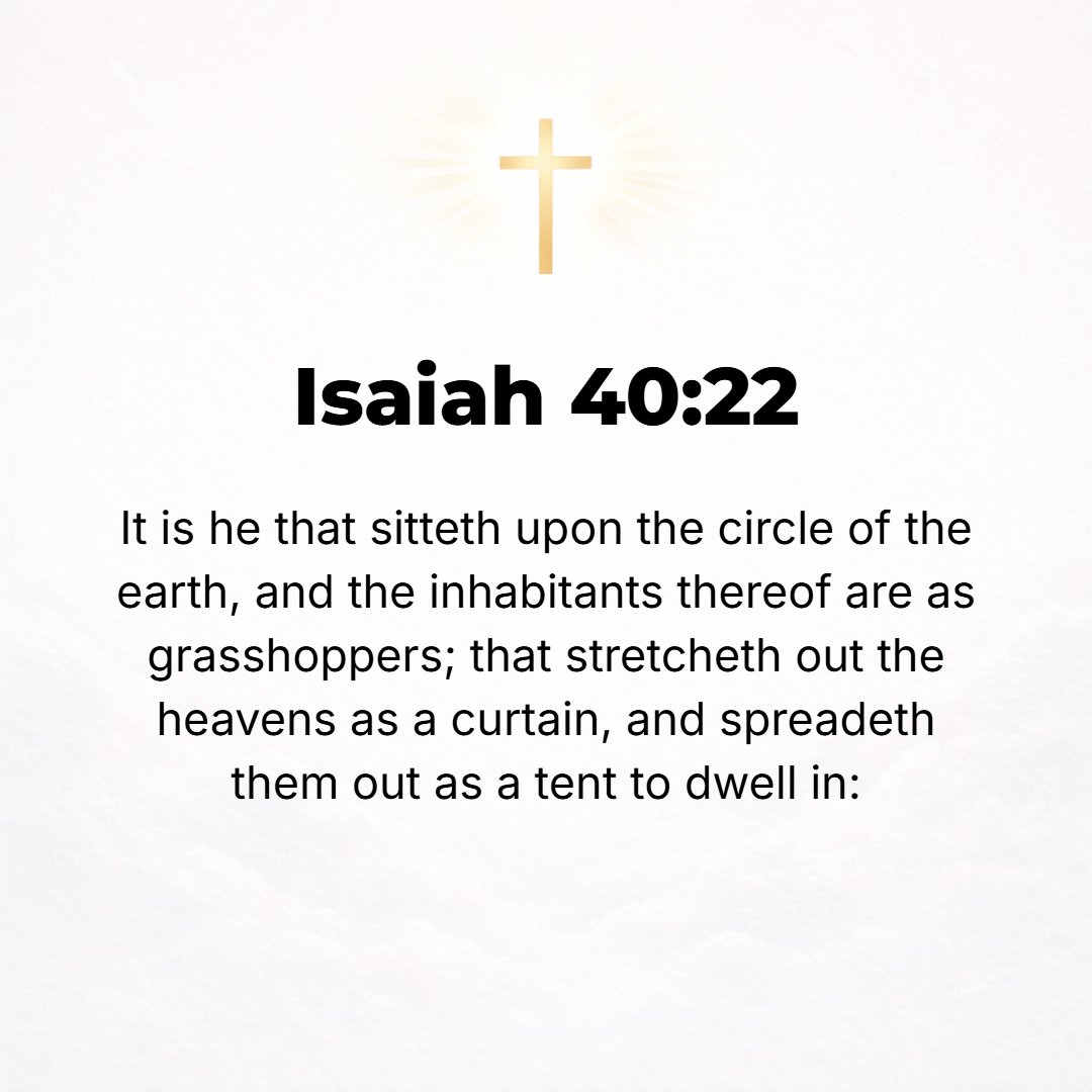 Isaiah 40:22 - It is God Who sits above the circle (the horizon) of the earth, and its inhabitants are like grasshoppers; it is He Who stretches out the heavens like [gauze...