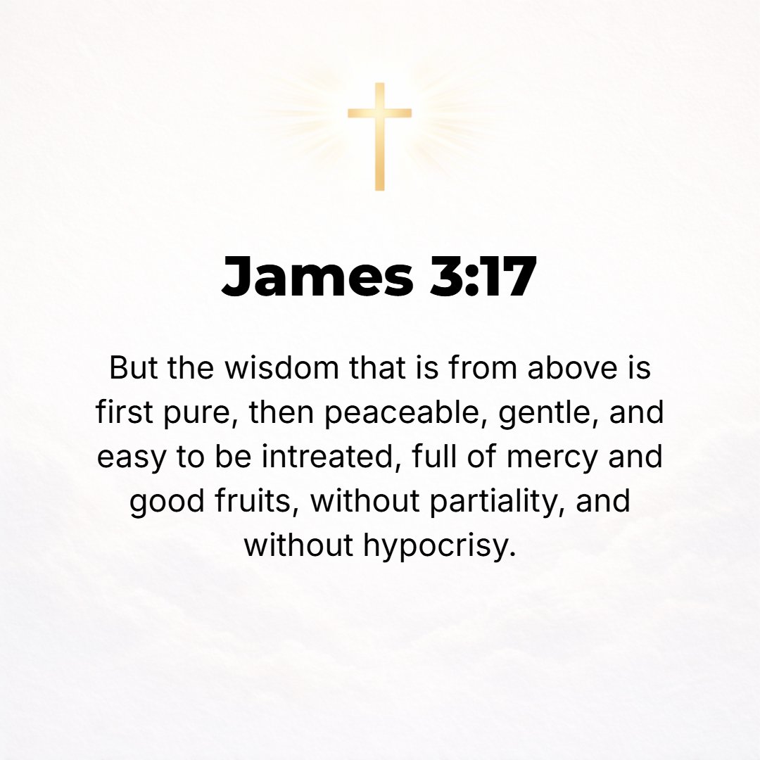James 3:17 - But the wisdom from above is first of all pure (undefiled); then it is peace-loving, courteous (considerate, gentle). [It is willing to] yield to reason, ful...