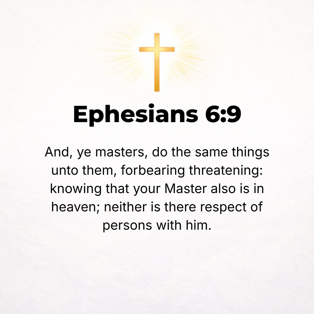Ephesians 6:9 - You masters, act on the same [principle] toward them and give up threatening and using violent and abusive words, knowing that He Who is both their Master an...