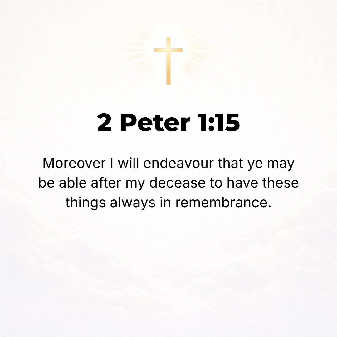 2 Peter 1:15 - Moreover, I will diligently endeavor [to see to it] that [even] after my departure (decease) you may be able at all times to call these things to mind.