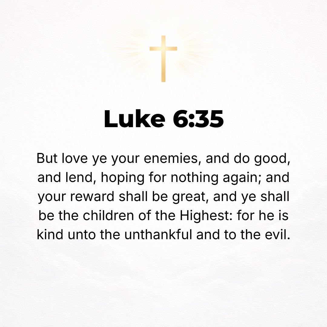 Luke 6:35 - But love your enemies and be kind and do good [doing favors so that someone derives benefit from them] and lend, expecting and hoping for nothing in return b...
