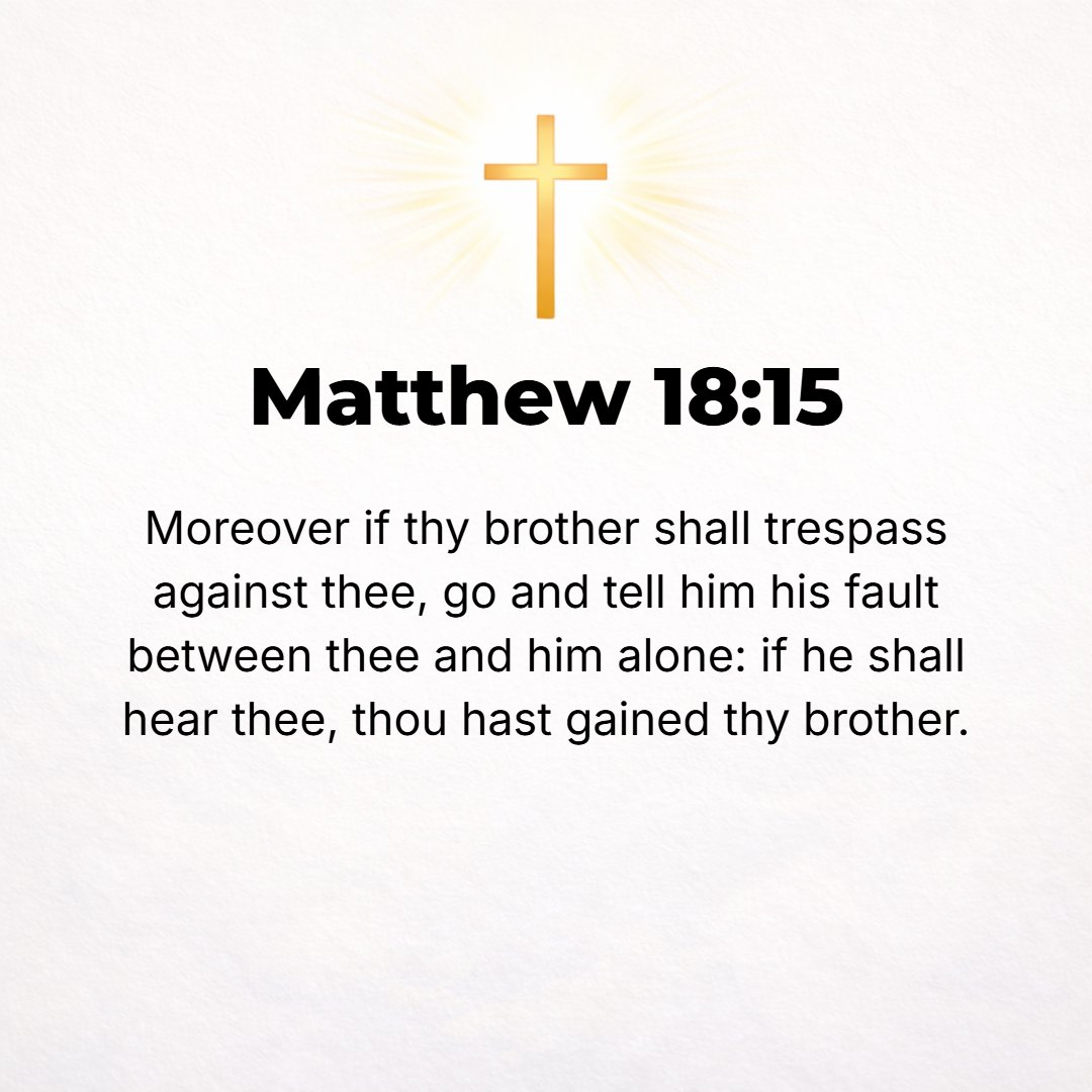 Matthew 18:15 - If your brother wrongs you, go and show him his fault, between you and him privately. If he listens to you, you have won back your brother.