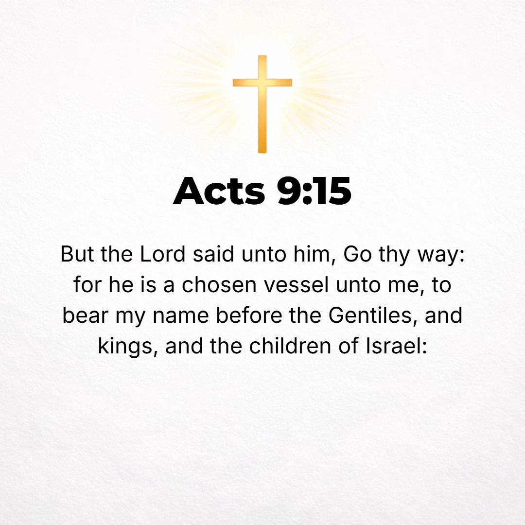 Acts 9:15 - But the Lord said to him, Go, for this man is a chosen instrument of Mine to bear My name before the Gentiles and kings and the descendants of Israel