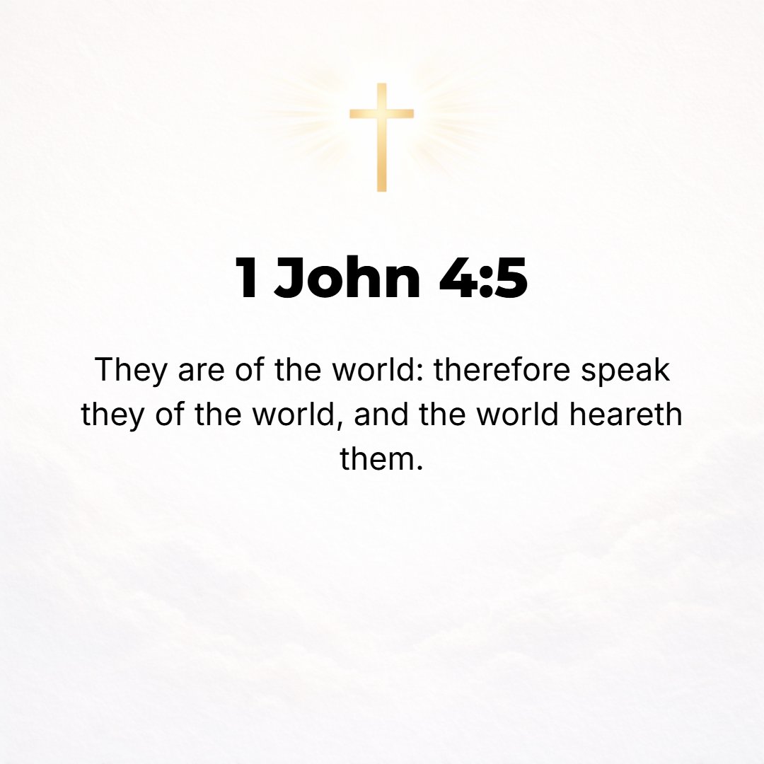 1 John 4:5 - They proceed from the world and are of the world; therefore it is out of the world [its whole economy morally considered] that they speak, and the world list...