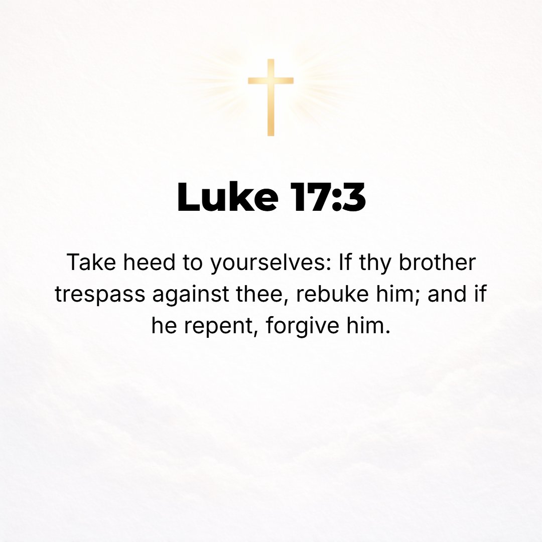 Luke 17:3 - Pay attention and always be on your guard [looking out for one another]. If your brother sins (misses the mark), solemnly tell him so and reprove him, and if...