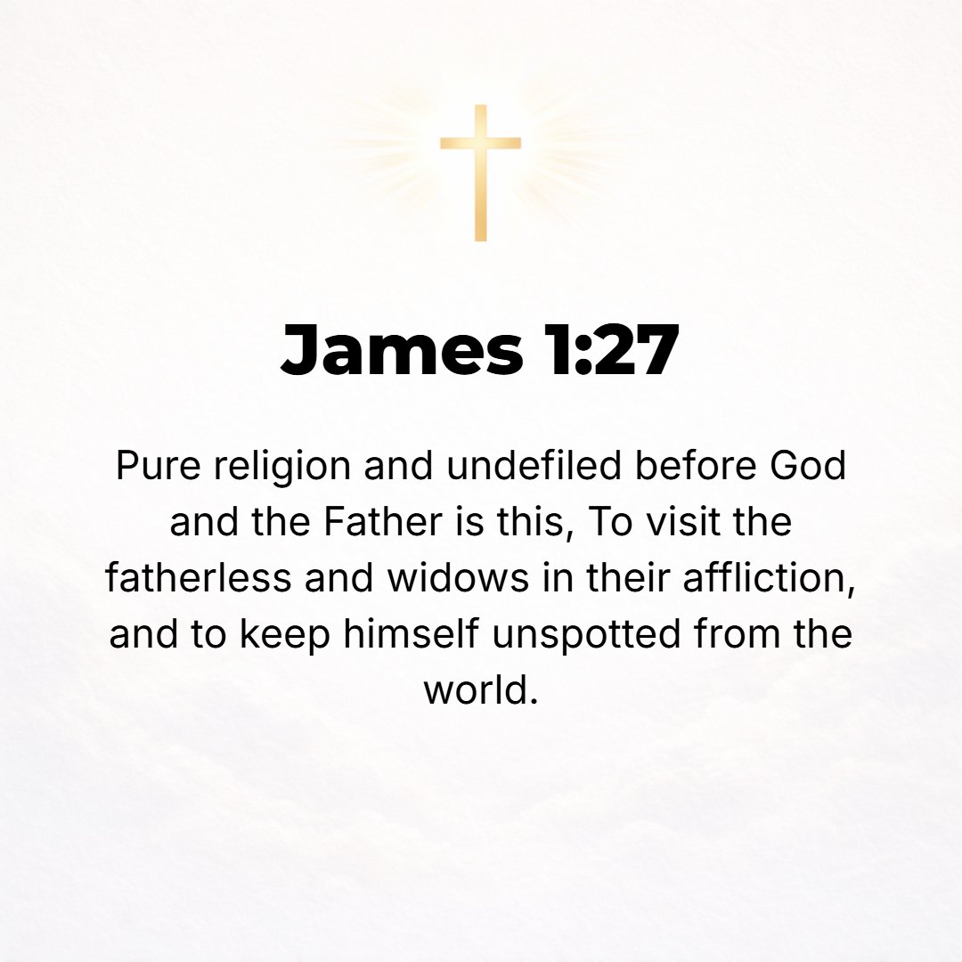 James 1:27 - External religious worship [religion as it is expressed in outward acts] that is pure and unblemished in the sight of God the Father is this: to visit and he...