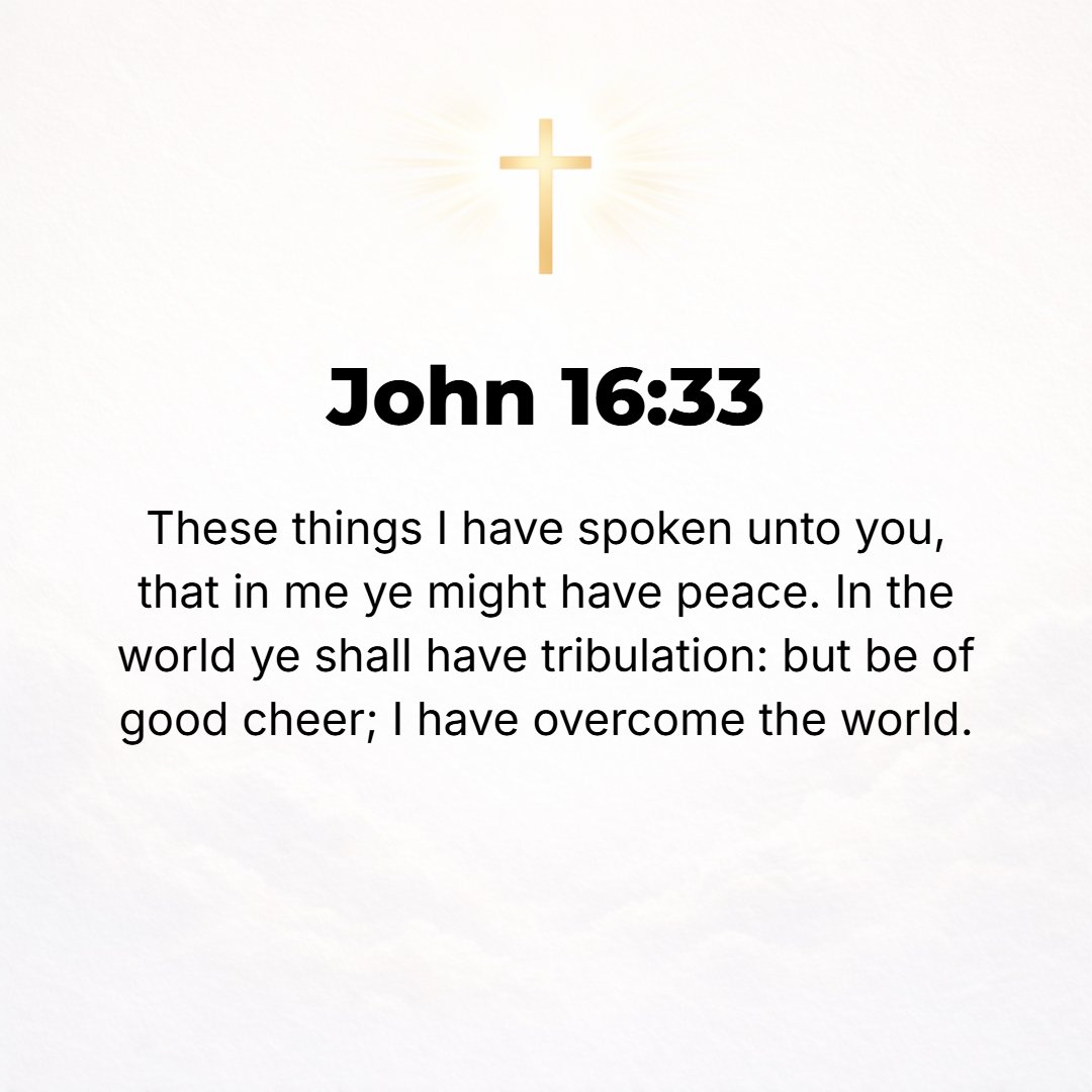 John 16:33 - I have told you these things, so that in Me you may have [perfect] peace and confidence. In the world you have tribulation and trials and distress and frustr...
