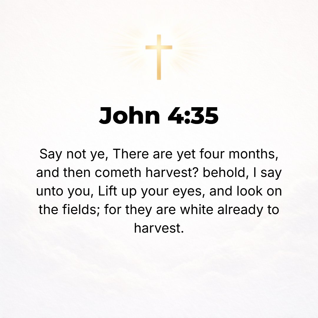 John 4:35 - Do you not say, It is still four months until harvest time comes? Look! I tell you, raise your eyes and observe the fields and see how they are already white...