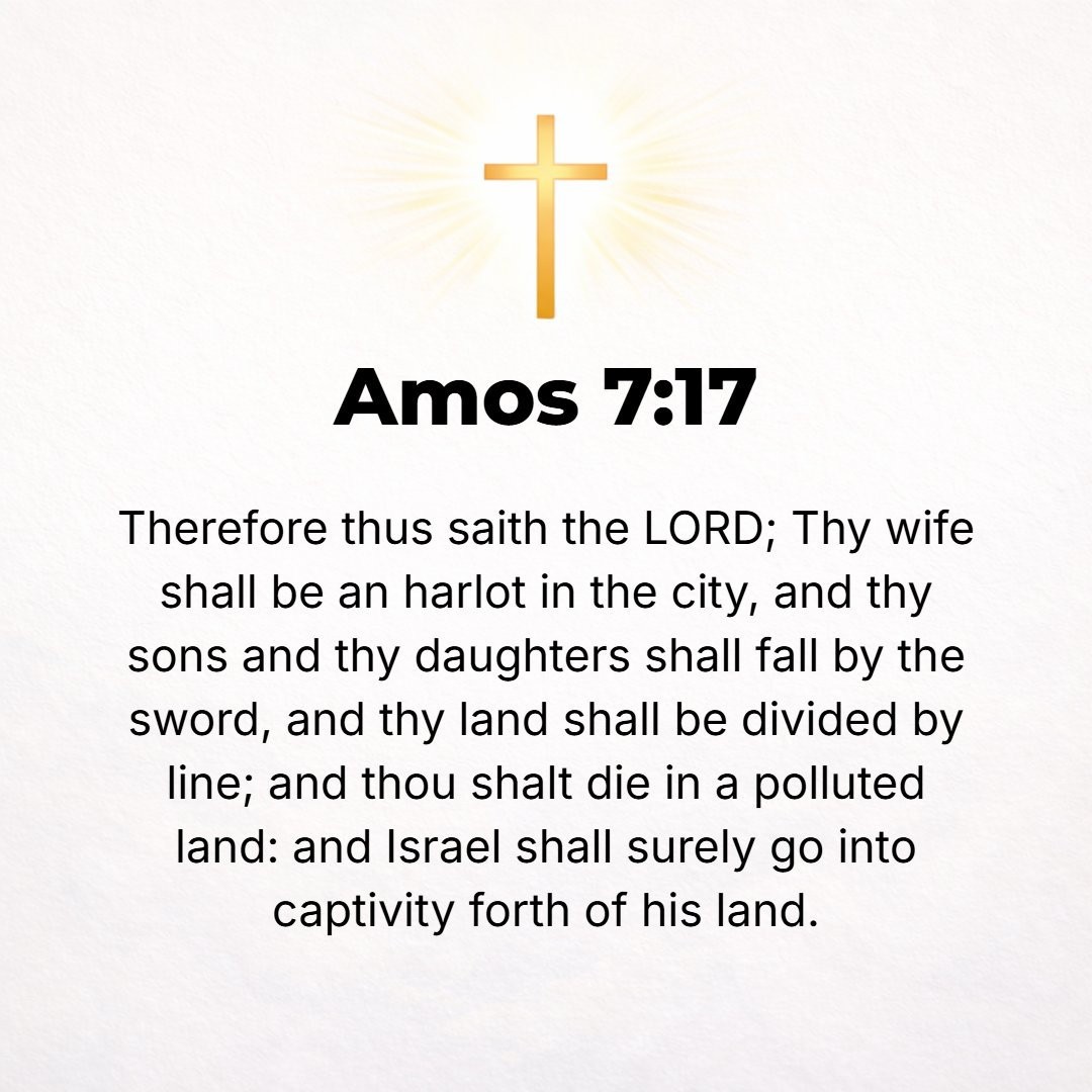 Amos 7:17 - Therefore thus says the Lord: Your wife shall be a harlot in the city and your sons and your daughters shall fall by the sword, and your land shall be divide...