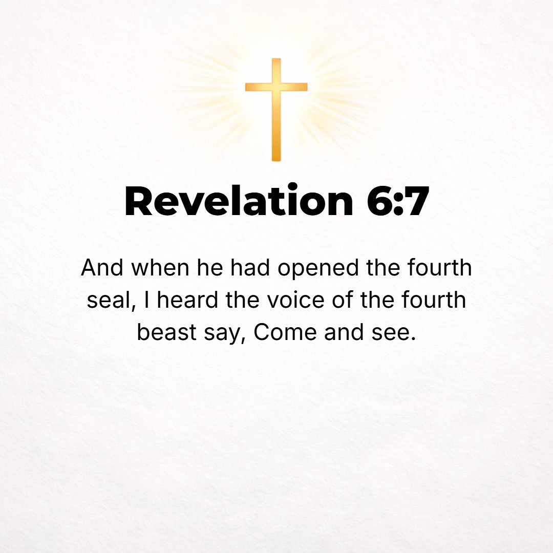 Revelation 6:7 - When the Lamb broke open the fourth seal, I heard the fourth living creature call out, Come!