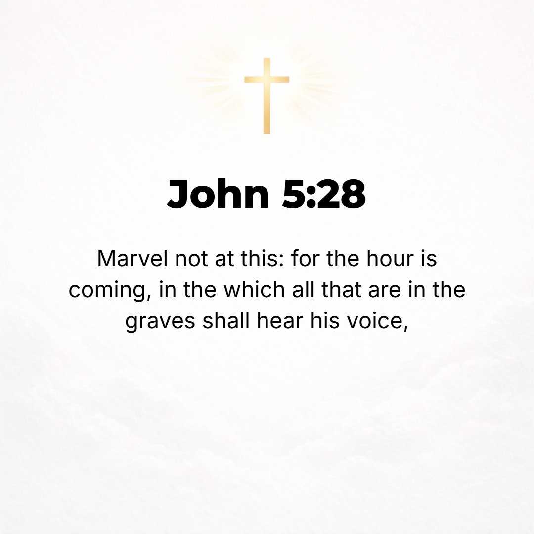 John 5:28 - Do not be surprised and wonder at this, for the time is coming when all those who are in the tombs shall hear His voice
