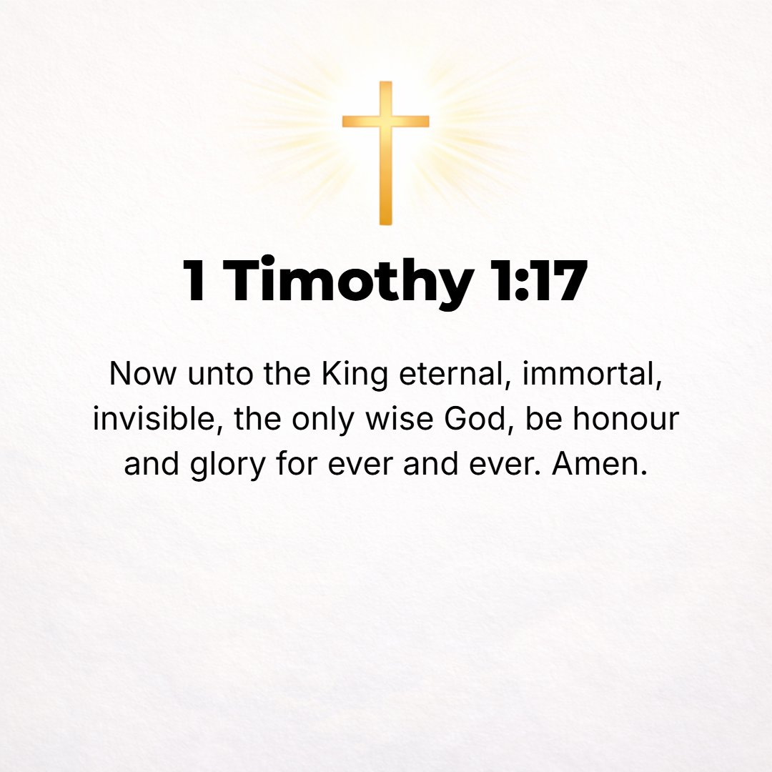 1 Timothy 1:17 - Now to the King of eternity, incorruptible and immortal, invisible, the only God, be honor and glory forever and ever (to the ages of ages). Amen (so be it).