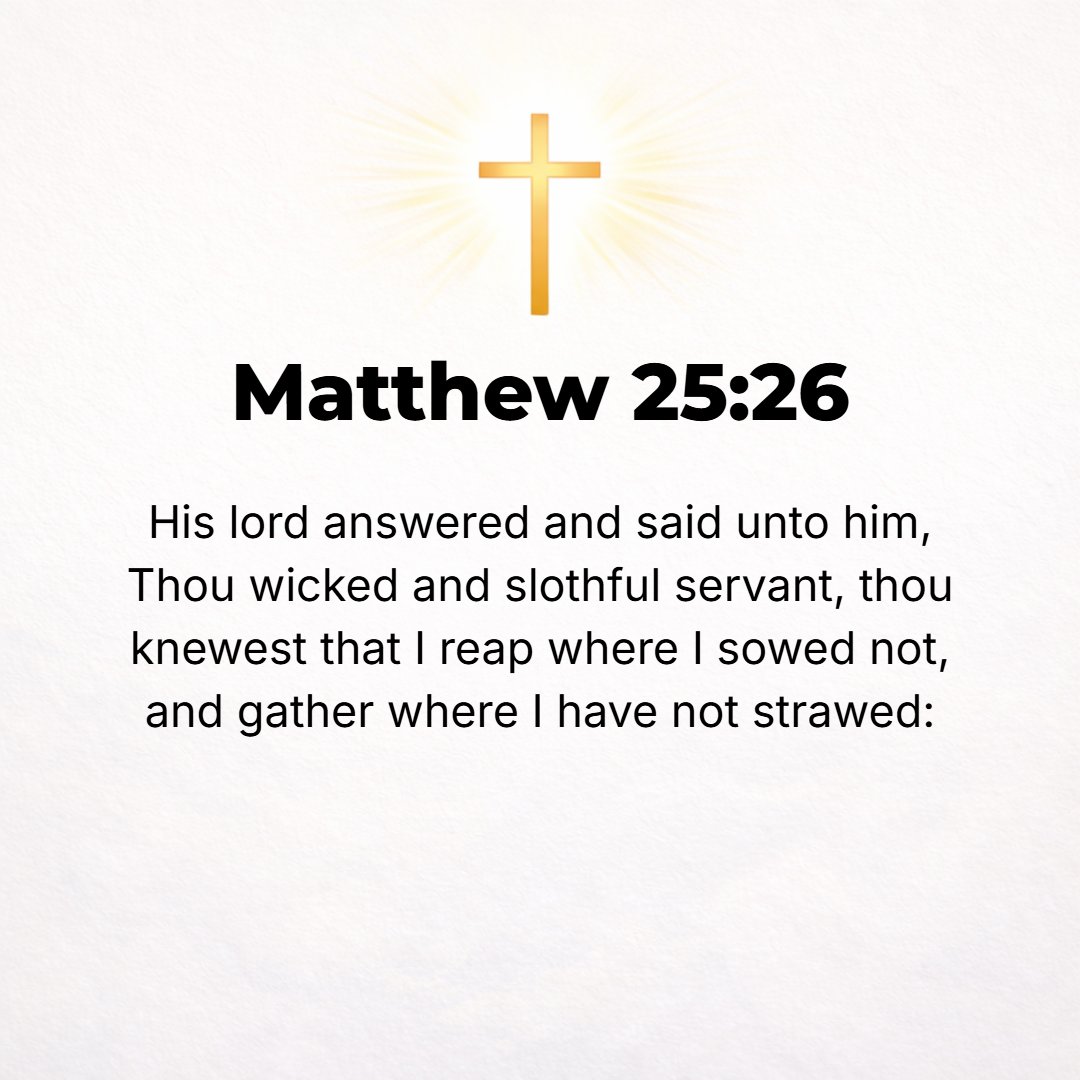 Matthew 25:26 - But his master answered him, You wicked and lazy and idle servant! Did you indeed know that I reap where I have not sowed and gather [grain] where I have not...