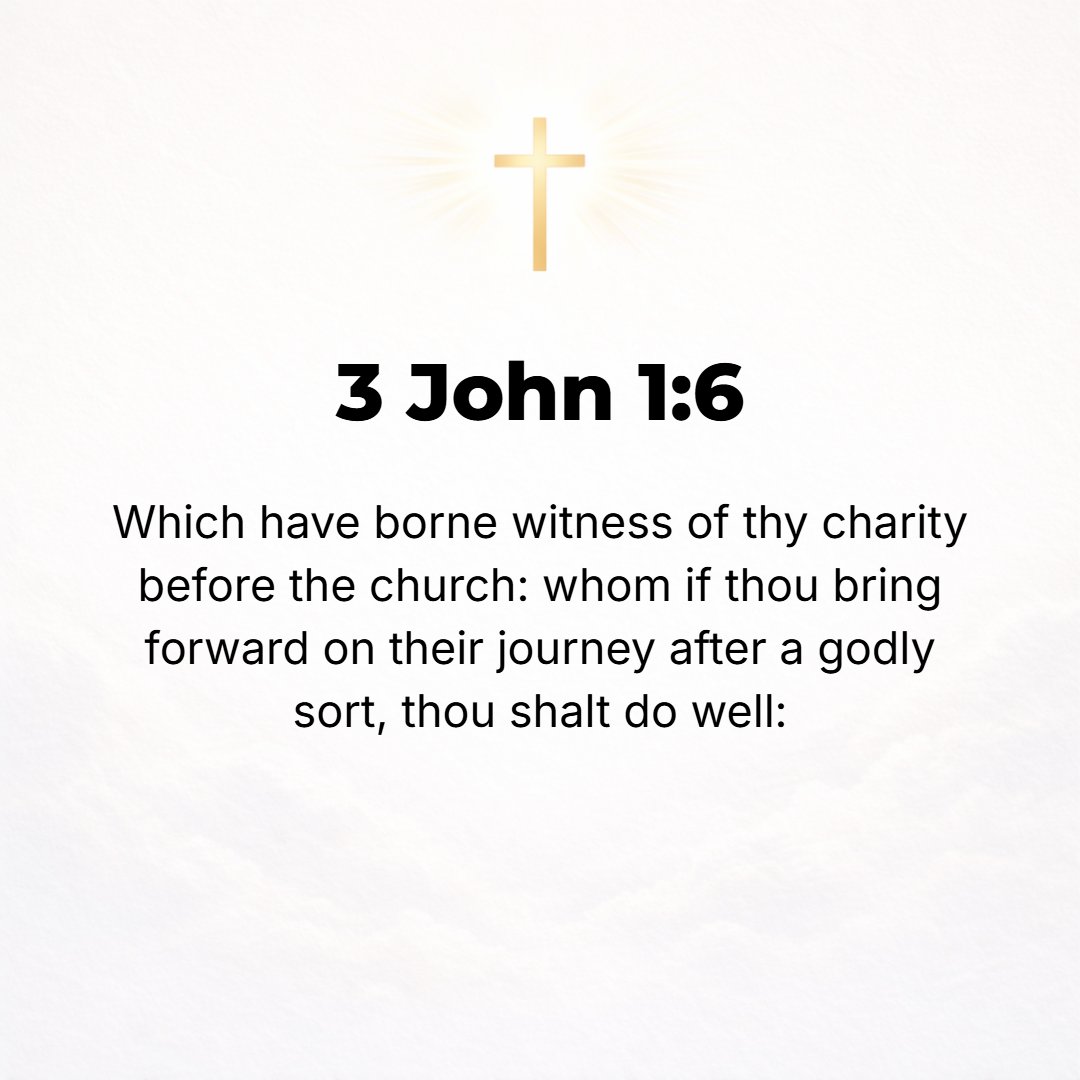 3 John 1:6 - They have testified before the church of your love and friendship. You will do well to forward them on their journey [and you will please do so] in a way wor...