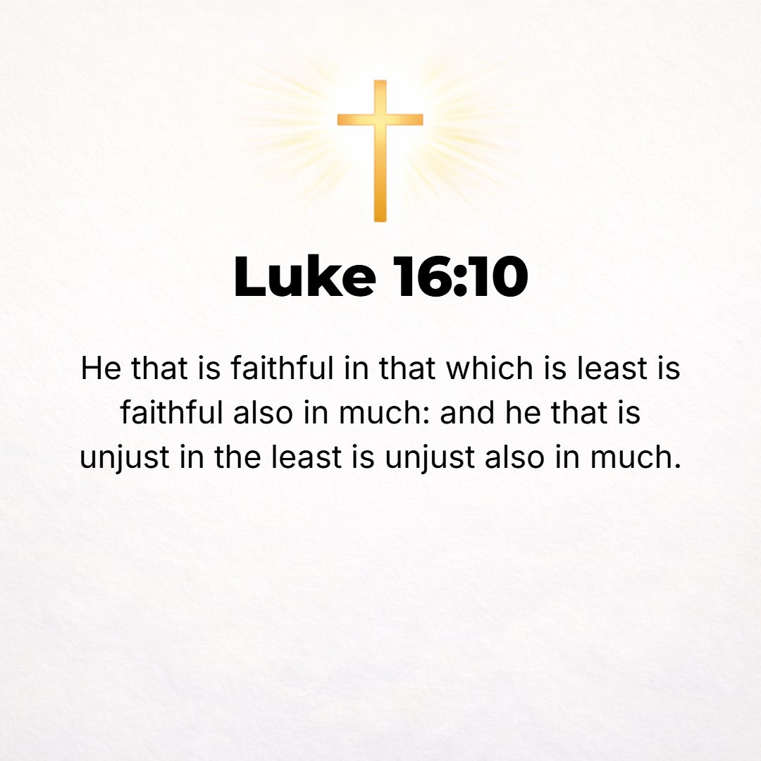 Luke 16:10 - He who is faithful in a very little [thing] is faithful also in much, and he who is dishonest and unjust in a very little [thing] is dishonest and unjust als...