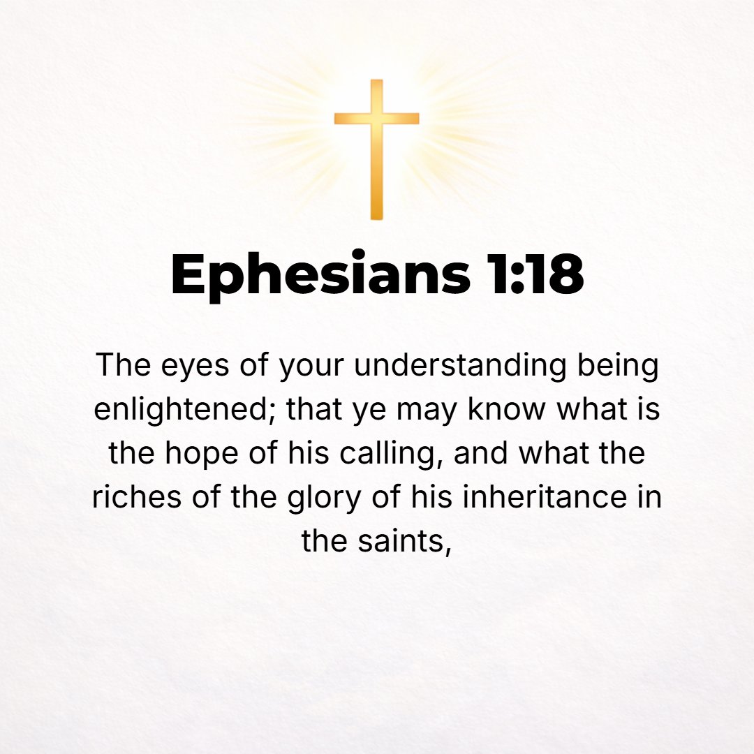 Ephesians 1:18 - By having the eyes of your heart flooded with light, so that you can know and understand the hope to which He has called you, and how rich is His glorious in...