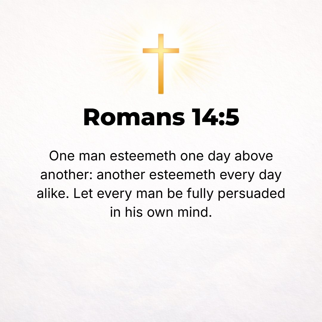 Romans 14:5 - One man esteems one day as better than another, while another man esteems all days alike [sacred]. Let everyone be fully convinced (satisfied) in his own mind.