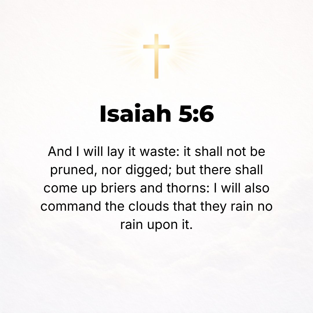 Isaiah 5:6 - And I will lay it waste; it shall not be pruned or cultivated, but there shall come up briers and thorns. I will also command the clouds that they rain no ra...