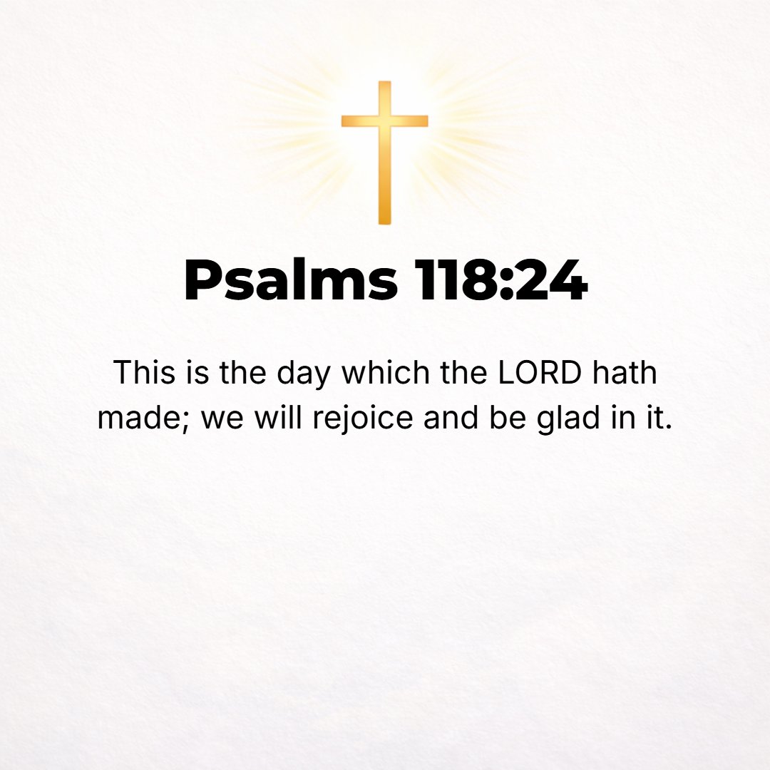 Psalms 118:24 - This is the day which the Lord has brought about; we will rejoice and be glad in it.