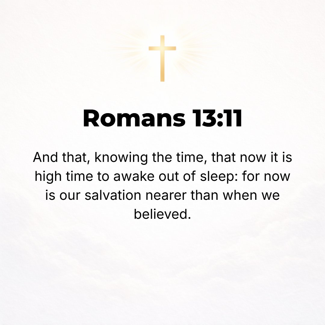 Romans 13:11 - Besides this you know what [a critical] hour this is, how it is high time now for you to wake up out of your sleep (rouse to reality). For salvation (final d...