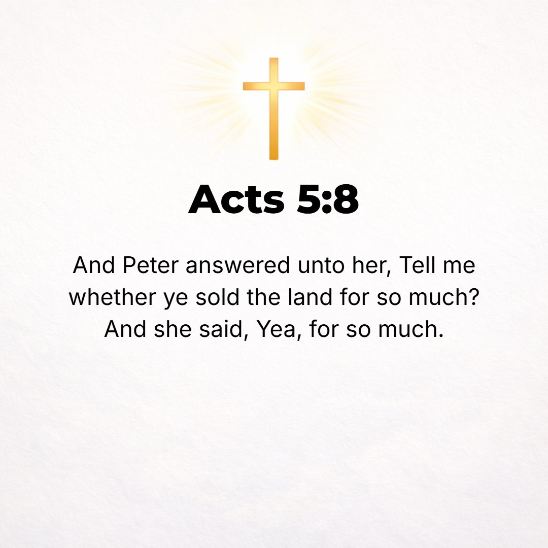 Acts 5:8 - And Peter said to her, Tell me, did you sell the land for so much? Yes, she said, for so much.