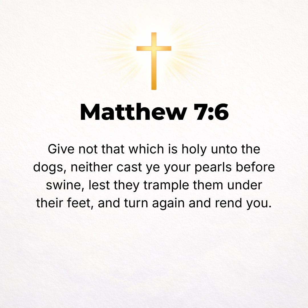Matthew 7:6 - Do not give that which is holy (the sacred thing) to the dogs, and do not throw your pearls before hogs, lest they trample upon them with their feet and turn...