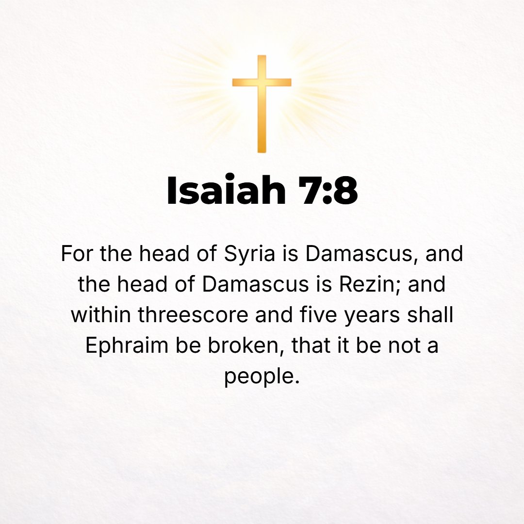 Isaiah 7:8 - For the head [the capital] of Syria is Damascus, and the head of Damascus is [King] Rezin. Within sixty-five years Ephraim will be broken to pieces so that i...