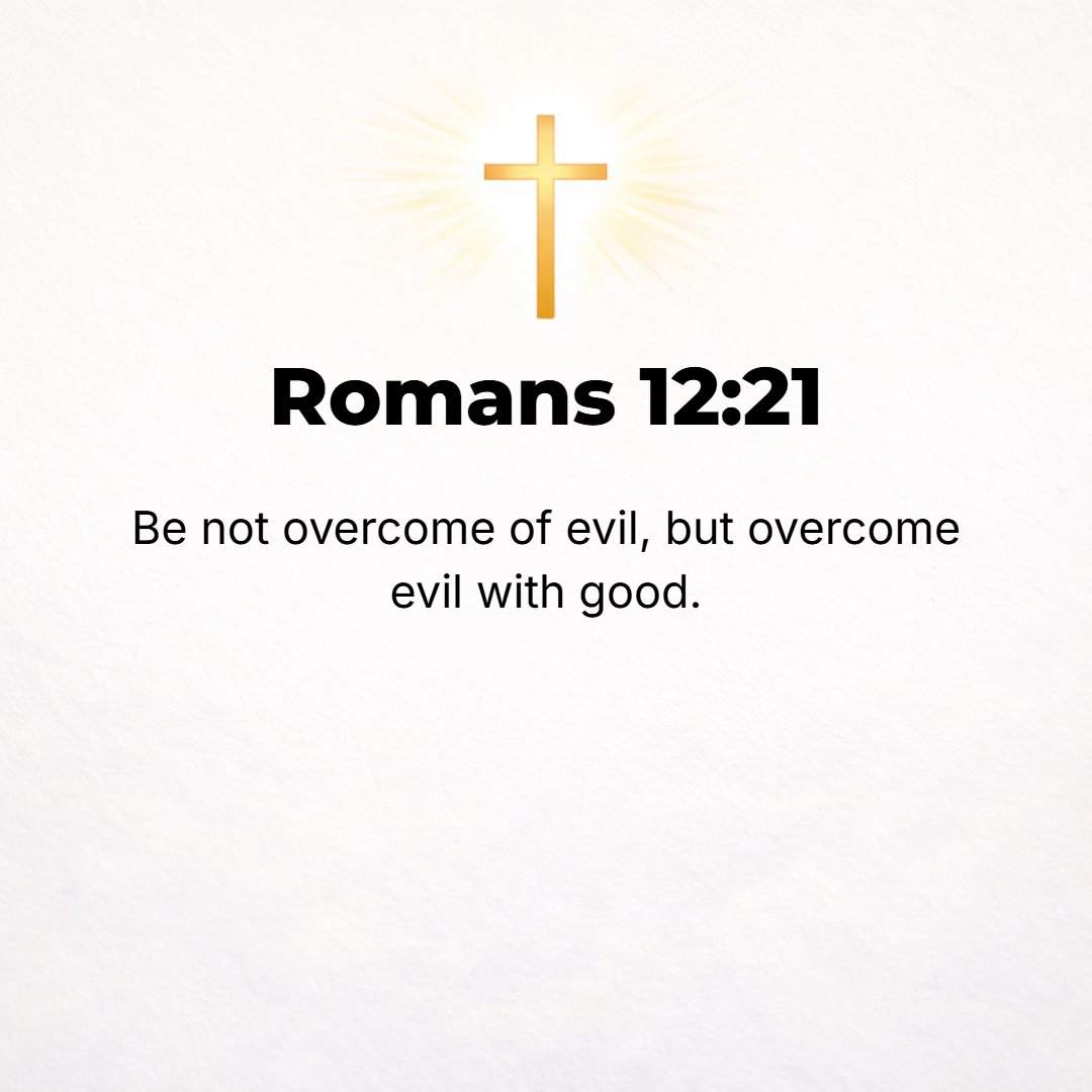 Romans 12:21 - Do not let yourself be overcome by evil, but overcome (master) evil with good.
