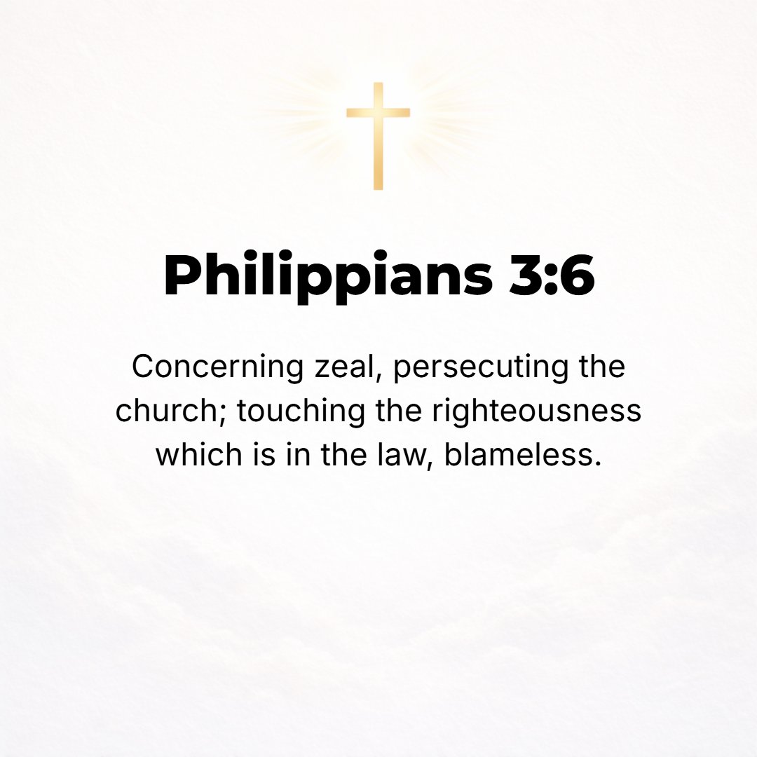Philippians 3:6 - As to my zeal, I was a persecutor of the church, and by the Law's standard of righteousness (supposed justice, uprightness, and right standing with God) I wa...