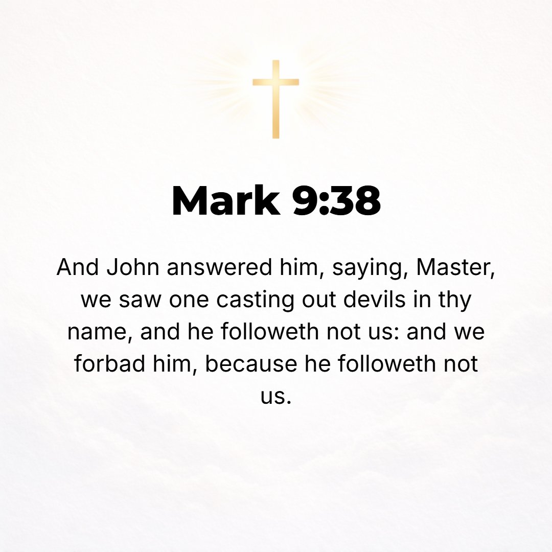 Mark 9:38 - John said to Him, Teacher, we saw a man who does not follow along with us driving out demons in Your name, and we forbade him to do it, because he is not one...