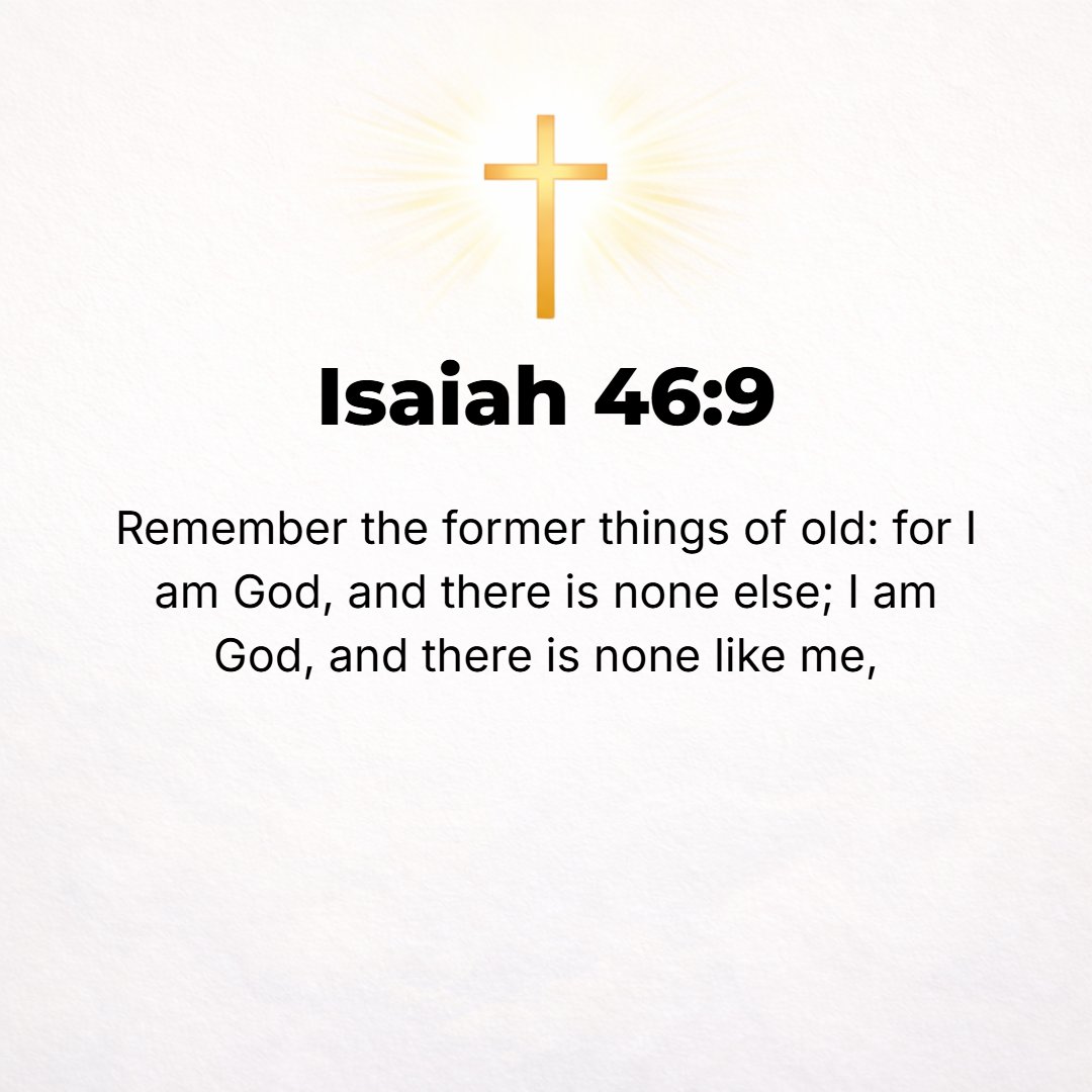 Isaiah 46:9 - [Earnestly] remember the former things, [which I did] of old; for I am God, and there is no one else; I am God, and there is none like Me