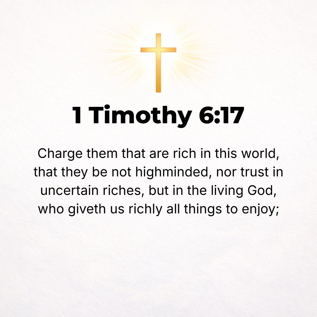 1 Timothy 6:17 - As for the rich in this world, charge them not to be proud and arrogant and contemptuous of others, nor to set their hopes on uncertain riches, but on God, W...