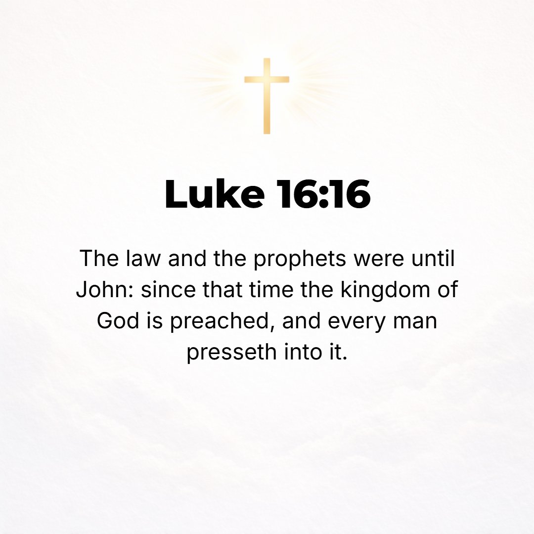 Luke 16:16 - Until John came, there were the Law and the Prophets; since then the good news (the Gospel) of the kingdom of God is being preached, and everyone strives vio...