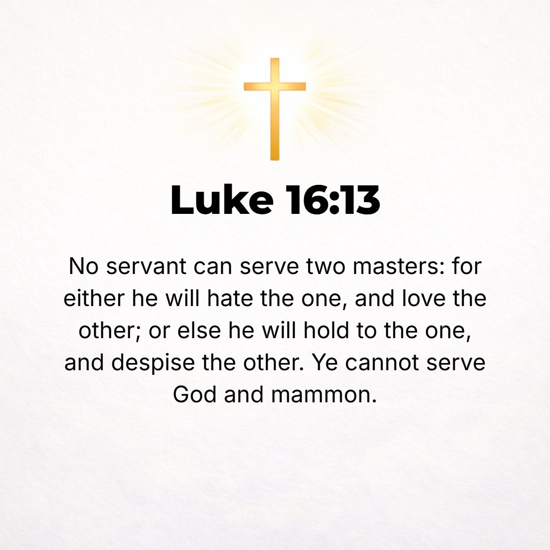 Luke 16:13 - No servant is able to serve two masters; for either he will hate the one and love the other, or he will stand by and be devoted to the one and despise the ot...