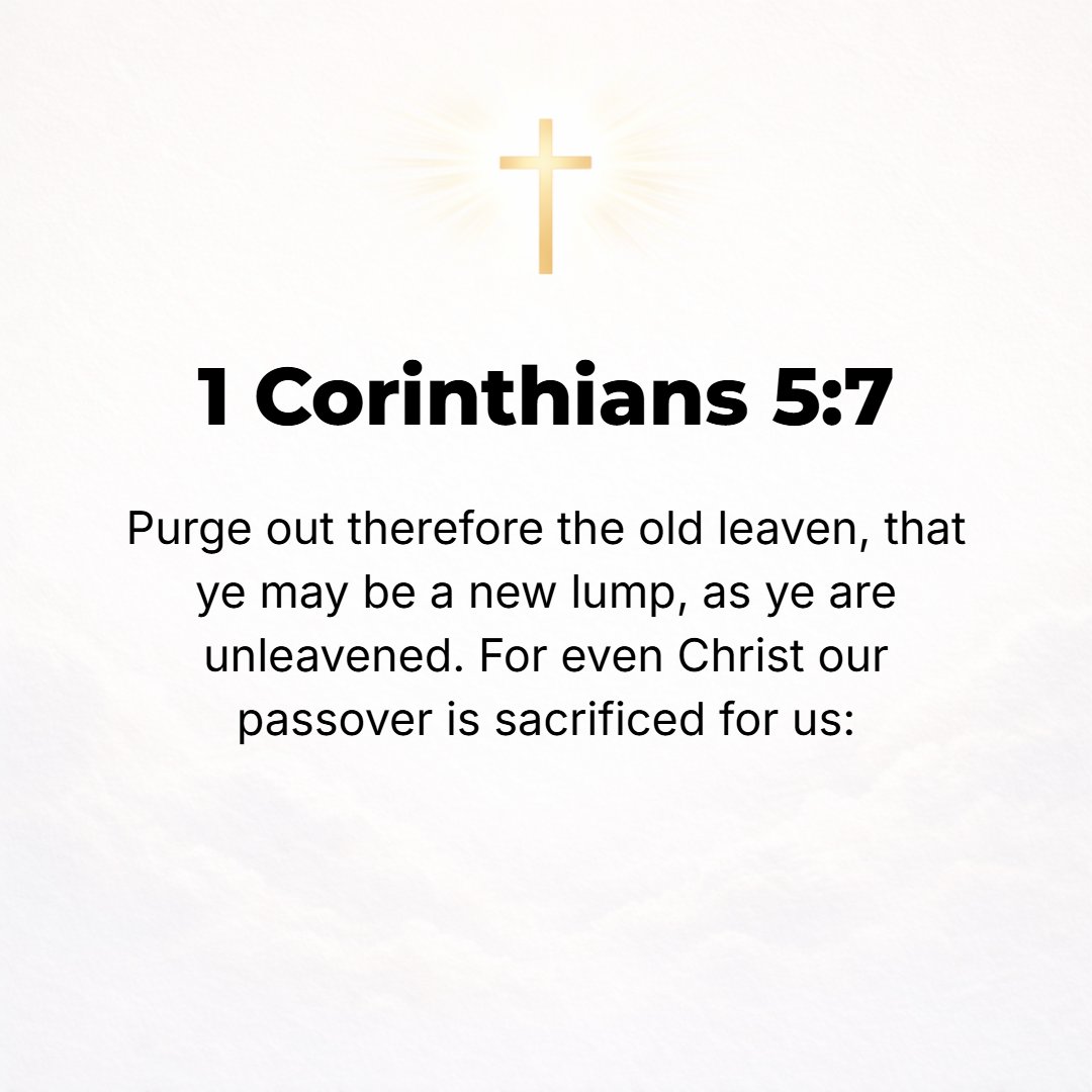 1 Corinthians 5:7 - Purge (clean out) the old leaven that you may be fresh (new) dough, still uncontaminated [as you are], for Christ, our Passover [Lamb], has been sacrificed.
