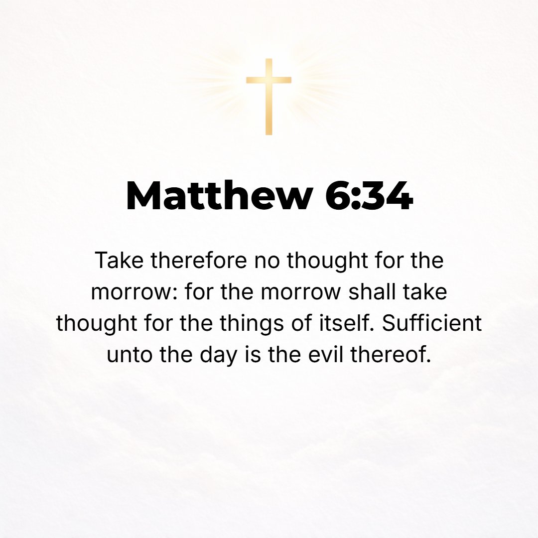 Matthew 6:34 - So do not worry or be anxious about tomorrow, for tomorrow will have worries and anxieties of its own. Sufficient for each day is its own trouble.