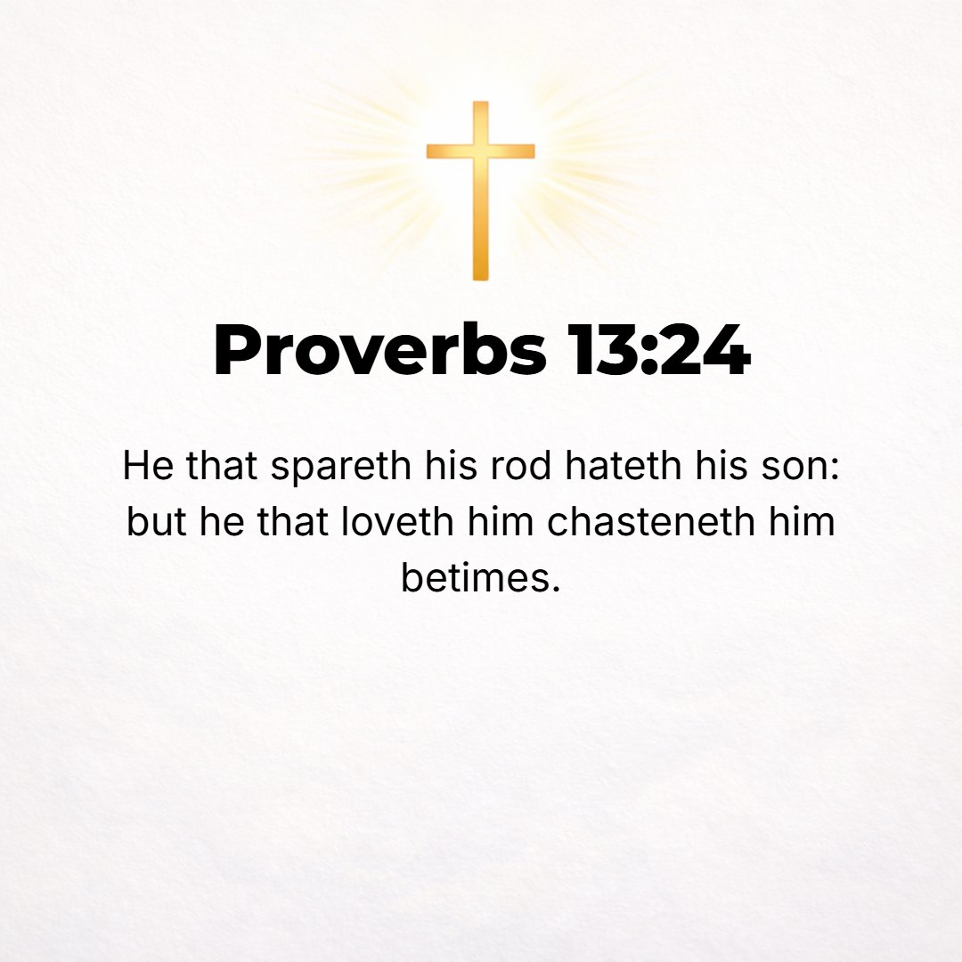 Proverbs 13:24 - He who spares his rod [of discipline] hates his son, but he who loves him disciplines diligently and punishes him early. [Prov. 19:18; 22:15; 23:13; 29:15, 17.]