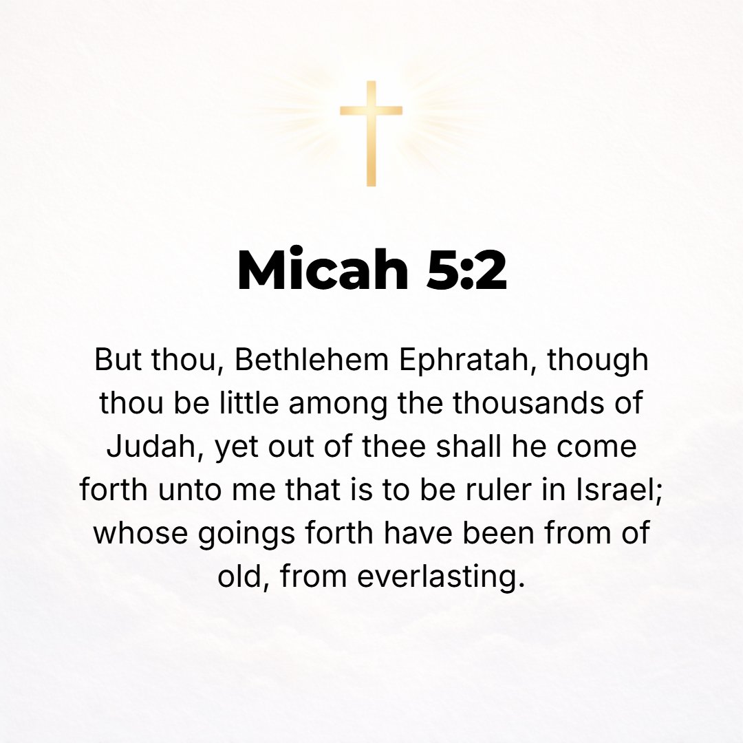 Micah 5:2 - But you, Bethlehem Ephratah, you are little to be among the clans of Judah; [yet] out of you shall One come forth for Me Who is to be Ruler in Israel, Whose ...