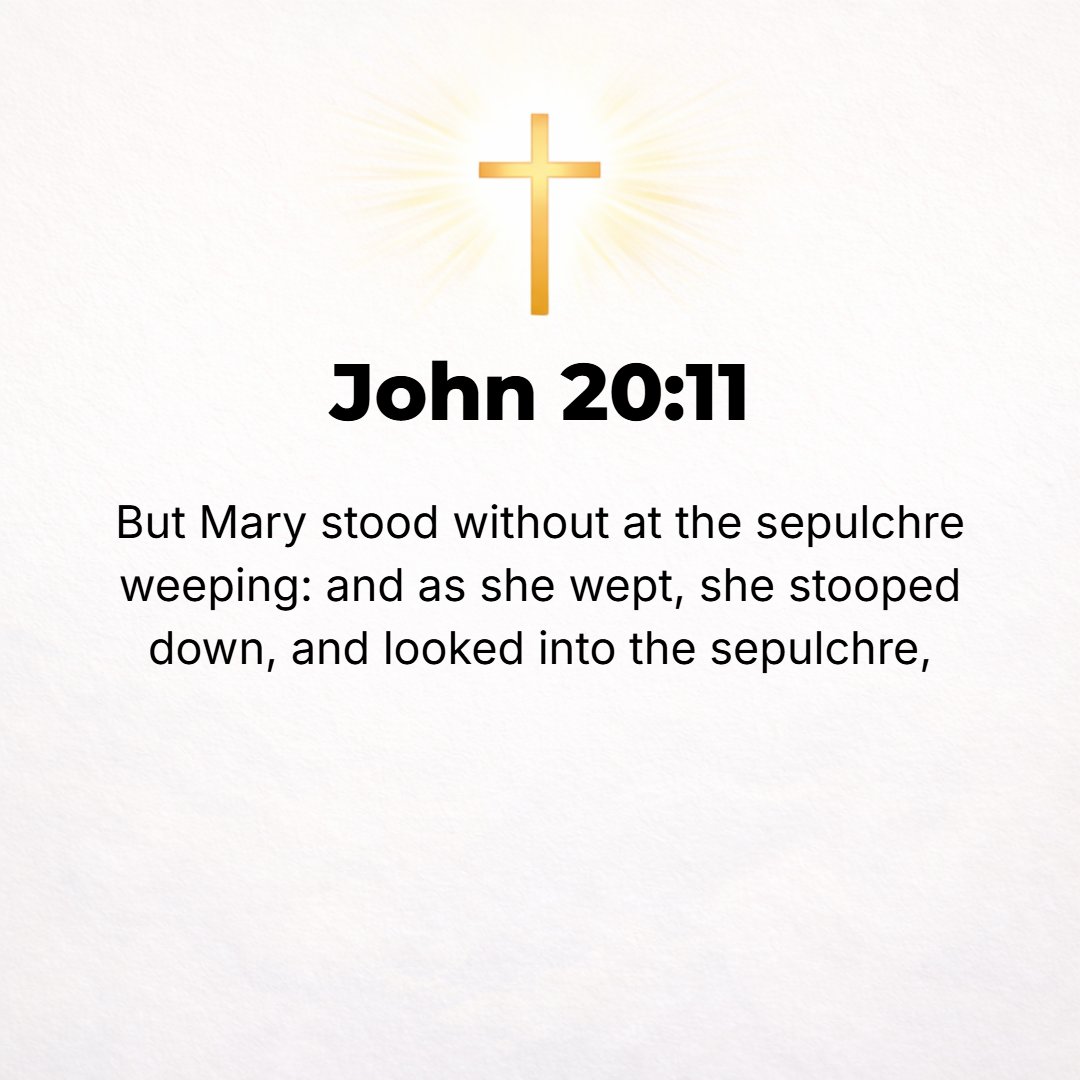 John 20:11 - But Mary remained standing outside the tomb sobbing. As she wept, she stooped down [and looked] into the tomb.